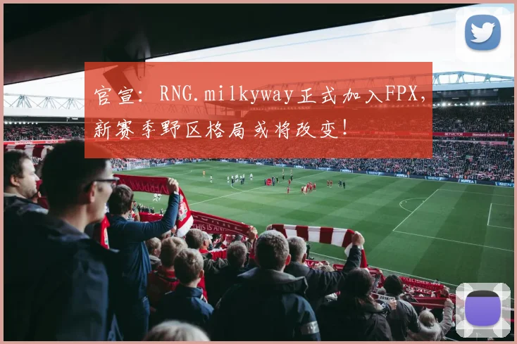 官宣:RNG.milkyway正式加入FPX,新赛季野区格局或将改变!