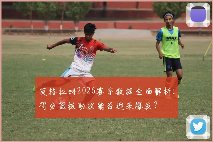 英格拉姆2026赛季数据全面解析：得分篮板助攻能否迎来爆发？