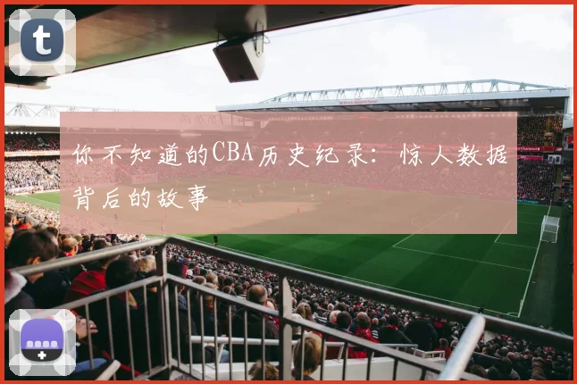 你不知道的CBA历史纪录：惊人数据背后的故事