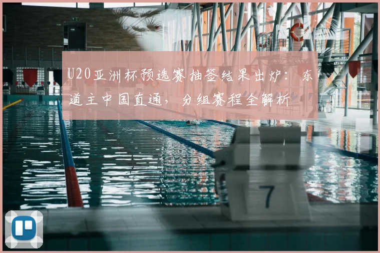 U20亚洲杯预选赛抽签结果出炉：东道主中国直通，分组赛程全解析