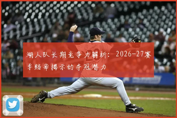 湖人队长期竞争力解析:2026-27赛季赔率揭示的夺冠潜力