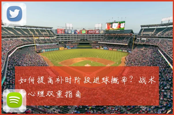 如何提高补时阶段进球概率?战术与心理双重指南