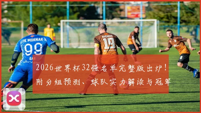 2026世界杯32强名单完整版出炉！附分组预测、球队实力解读与冠军预测指南