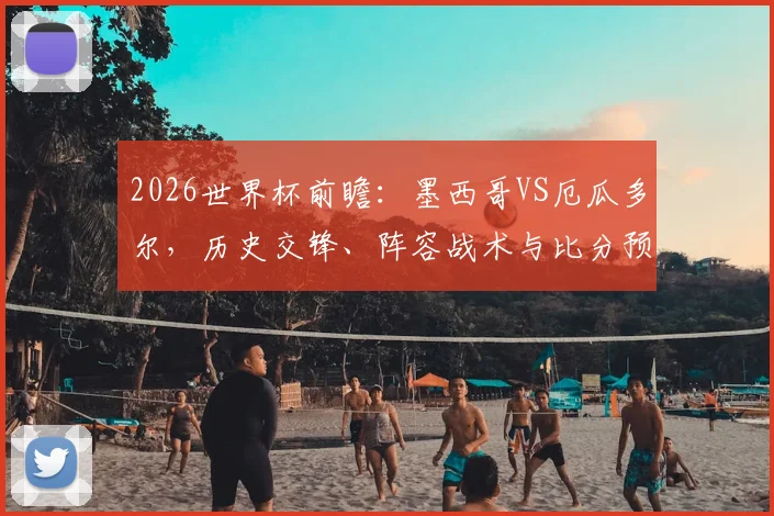 2026世界杯前瞻：墨西哥VS厄瓜多尔，历史交锋、阵容战术与比分预测全解析