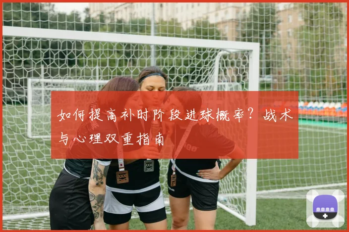 如何提高补时阶段进球概率?战术与心理双重指南