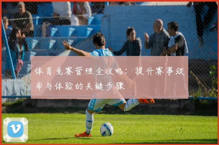 体育竞赛管理全攻略：提升赛事效率与体验的关键步骤