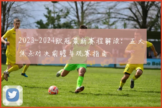 2023-2024欧冠最新赛程解读：五大焦点对决前瞻与观赛指南