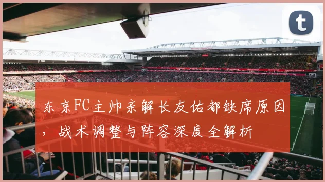 东京FC主帅亲解长友佑都缺席原因，战术调整与阵容深度全解析