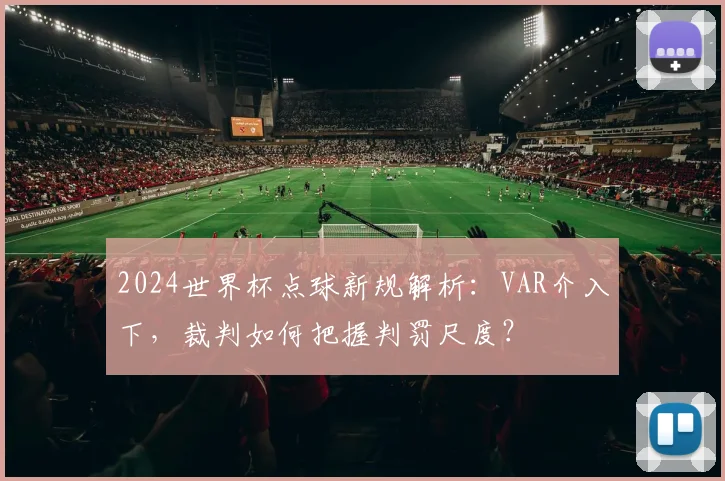 2024世界杯点球新规解析：VAR介入下，裁判如何把握判罚尺度？