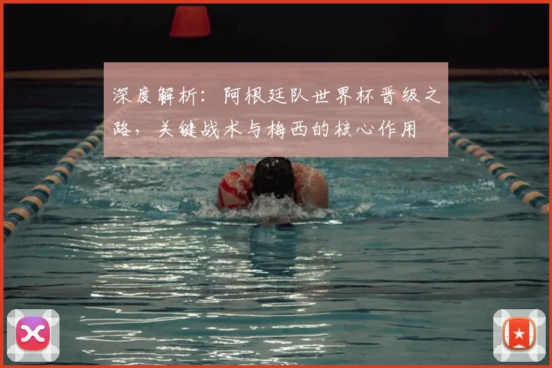 深度解析：阿根廷队世界杯晋级之路，关键战术与梅西的核心作用