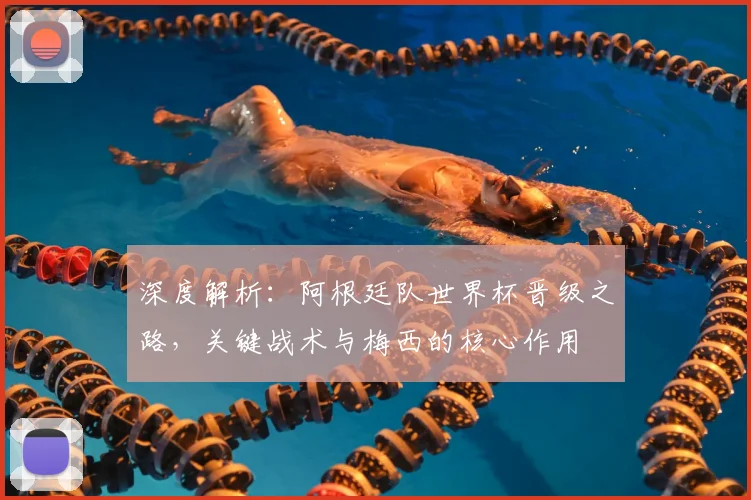深度解析：阿根廷队世界杯晋级之路，关键战术与梅西的核心作用