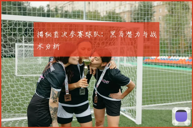 揭秘首次参赛球队:黑马潜力与战术分析