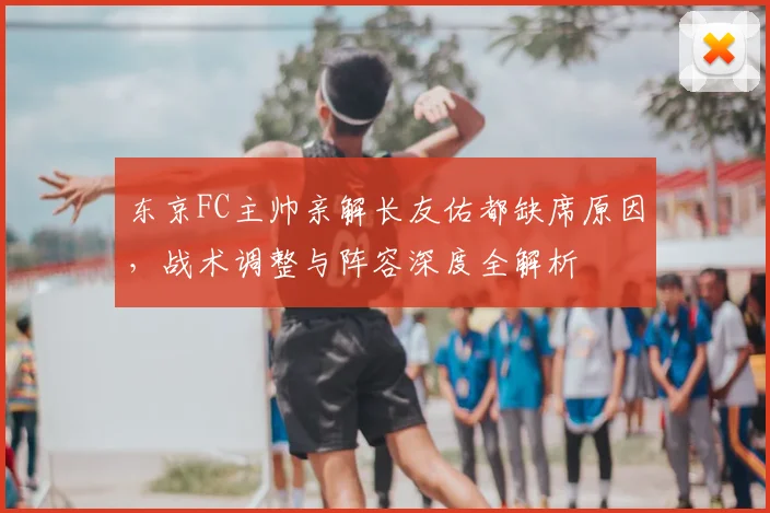 东京FC主帅亲解长友佑都缺席原因，战术调整与阵容深度全解析