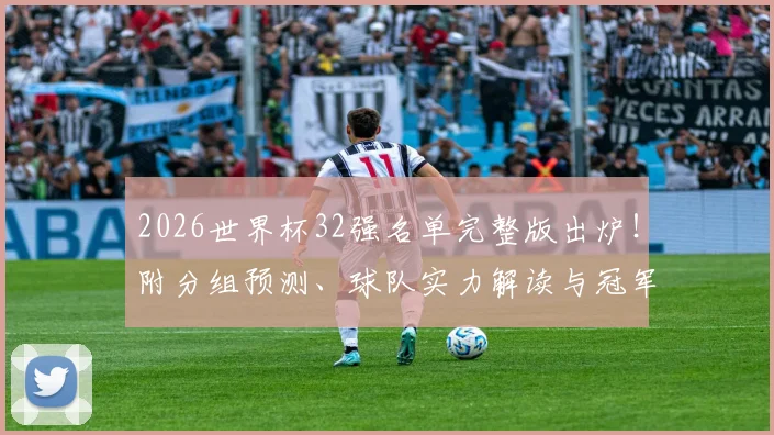 2026世界杯32强名单完整版出炉！附分组预测、球队实力解读与冠军预测指南