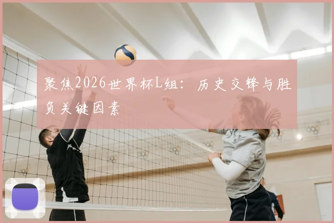 聚焦2026世界杯L组:历史交锋与胜负关键因素