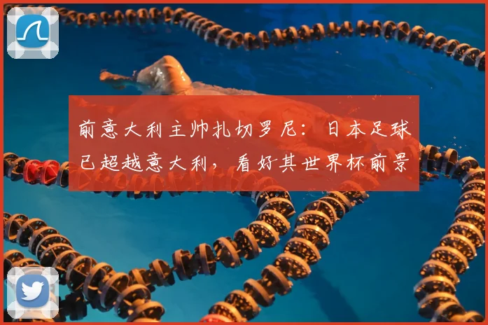 前意大利主帅扎切罗尼：日本足球已超越意大利，看好其世界杯前景