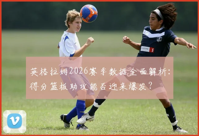 英格拉姆2026赛季数据全面解析：得分篮板助攻能否迎来爆发？