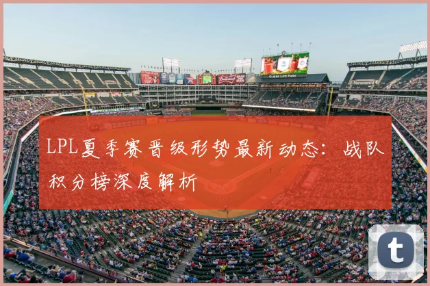 LPL夏季赛晋级形势最新动态：战队积分榜深度解析
