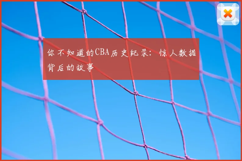 你不知道的CBA历史纪录：惊人数据背后的故事