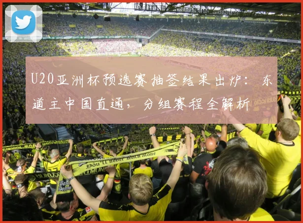 U20亚洲杯预选赛抽签结果出炉：东道主中国直通，分组赛程全解析