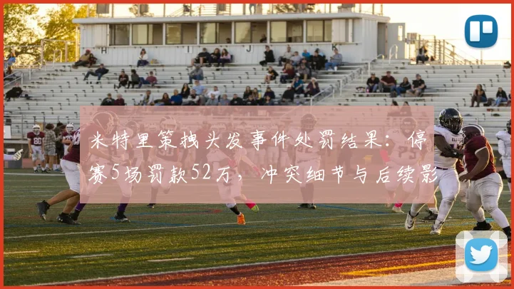 米特里策拽头发事件处罚结果：停赛5场罚款52万，冲突细节与后续影响全解析