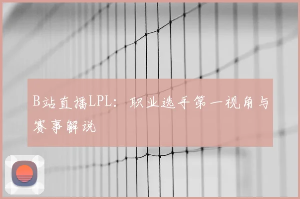 B站直播LPL：职业选手第一视角与赛事解说