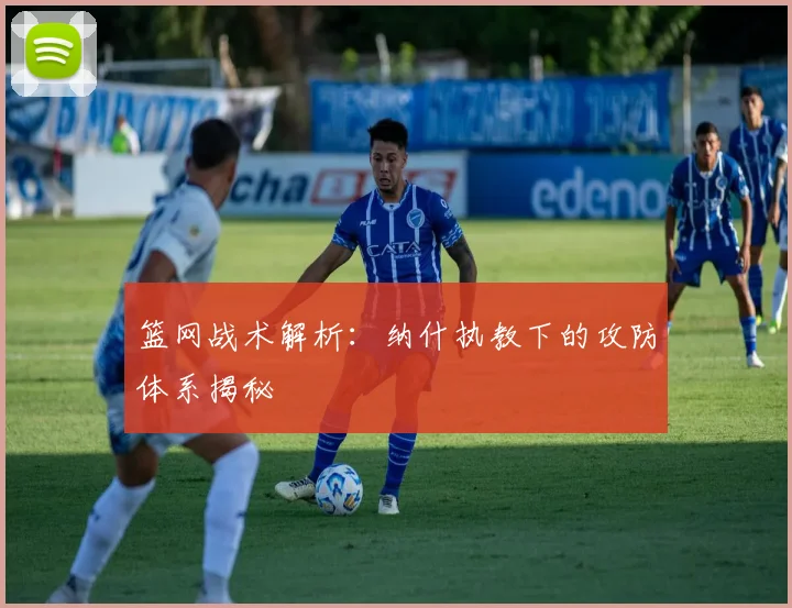 篮网战术解析：纳什执教下的攻防体系揭秘