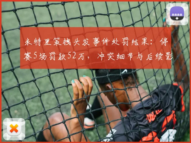 米特里策拽头发事件处罚结果：停赛5场罚款52万，冲突细节与后续影响全解析