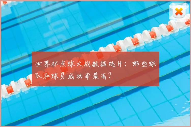 世界杯点球大战数据统计：哪些球队和球员成功率最高？